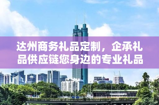 达州商务礼品定制，企承礼品供应链您身边的专业礼品定制公司