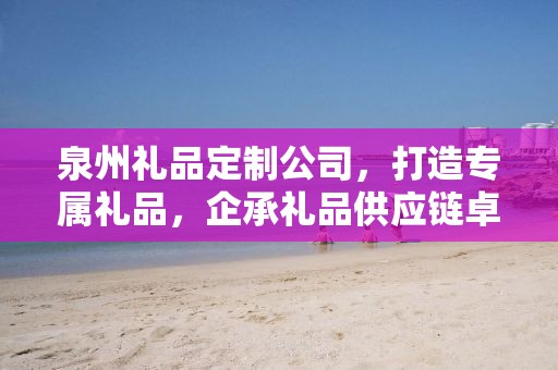 泉州礼品定制公司，打造专属礼品，企承礼品供应链卓越服务